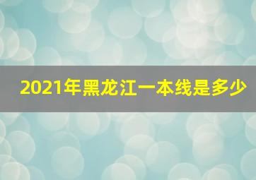 2021年黑龙江一本线是多少