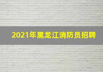 2021年黑龙江消防员招聘