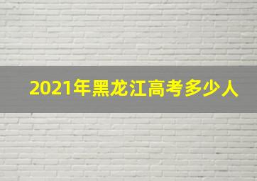 2021年黑龙江高考多少人