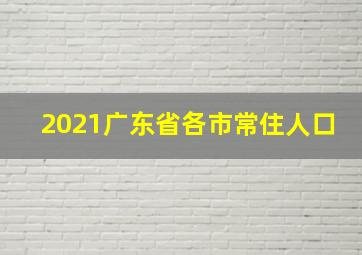 2021广东省各市常住人口