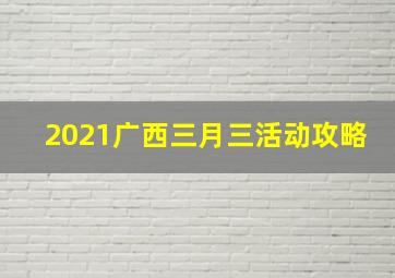 2021广西三月三活动攻略