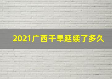 2021广西干旱延续了多久