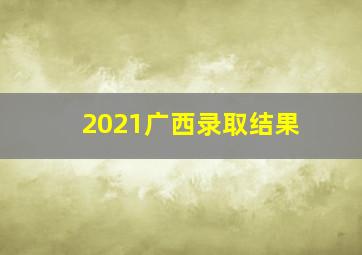 2021广西录取结果