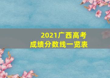 2021广西高考成绩分数线一览表