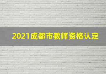 2021成都市教师资格认定