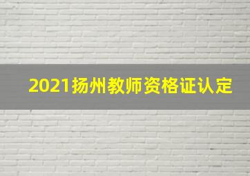 2021扬州教师资格证认定