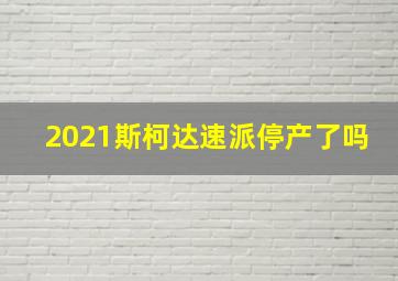 2021斯柯达速派停产了吗