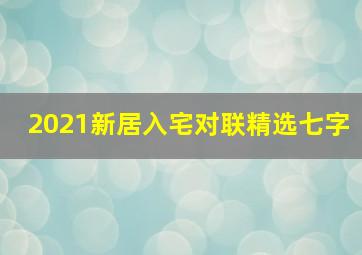 2021新居入宅对联精选七字