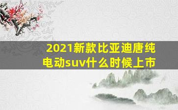 2021新款比亚迪唐纯电动suv什么时候上市