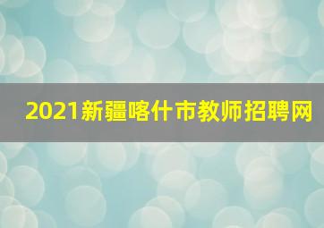 2021新疆喀什市教师招聘网