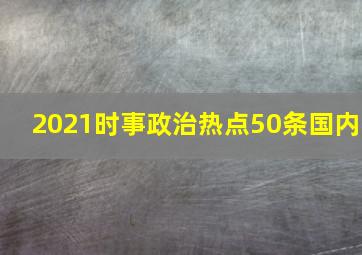 2021时事政治热点50条国内