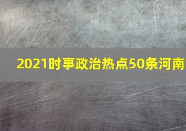 2021时事政治热点50条河南