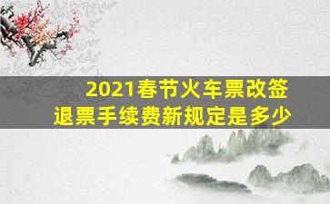 2021春节火车票改签退票手续费新规定是多少