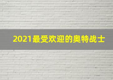 2021最受欢迎的奥特战士