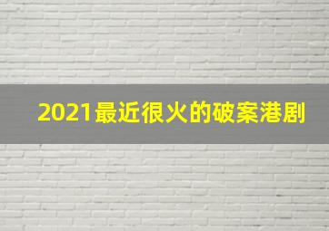 2021最近很火的破案港剧