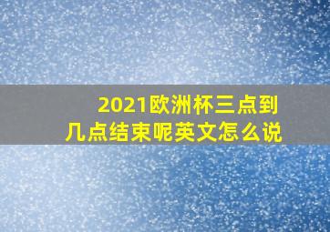 2021欧洲杯三点到几点结束呢英文怎么说