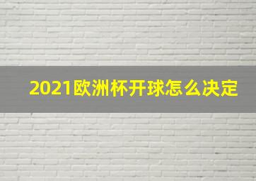 2021欧洲杯开球怎么决定