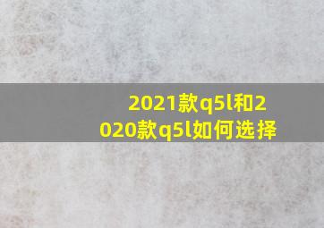 2021款q5l和2020款q5l如何选择