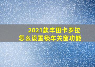 2021款丰田卡罗拉怎么设置锁车关窗功能