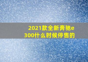 2021款全新奔驰e300什么时候停售的