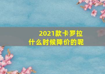 2021款卡罗拉什么时候降价的呢