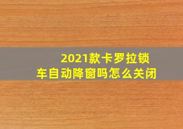 2021款卡罗拉锁车自动降窗吗怎么关闭