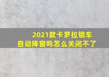 2021款卡罗拉锁车自动降窗吗怎么关闭不了