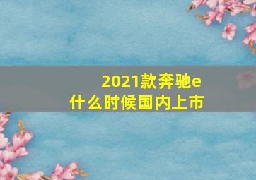 2021款奔驰e什么时候国内上市