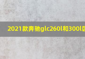 2021款奔驰glc260l和300l区别