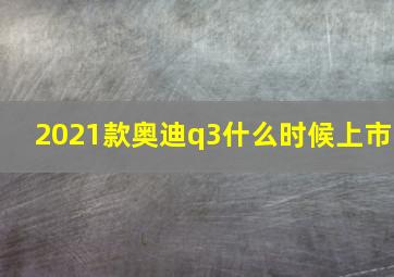 2021款奥迪q3什么时候上市