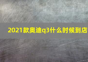 2021款奥迪q3什么时候到店