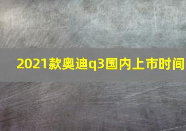 2021款奥迪q3国内上市时间