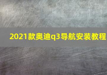 2021款奥迪q3导航安装教程