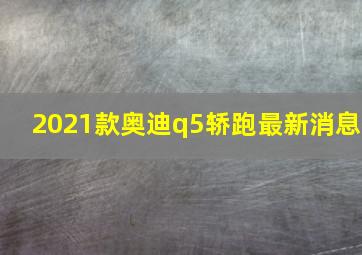 2021款奥迪q5轿跑最新消息