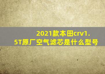 2021款本田crv1.5T原厂空气滤芯是什么型号