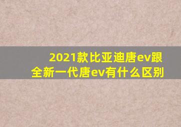 2021款比亚迪唐ev跟全新一代唐ev有什么区别