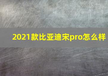 2021款比亚迪宋pro怎么样