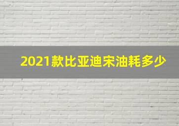 2021款比亚迪宋油耗多少