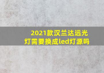 2021款汉兰达远光灯需要换成led灯源吗