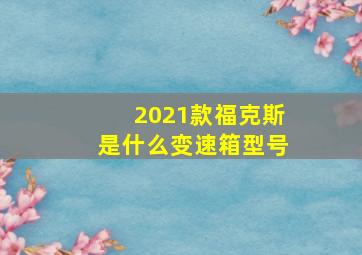 2021款福克斯是什么变速箱型号