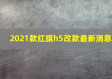 2021款红旗h5改款最新消息