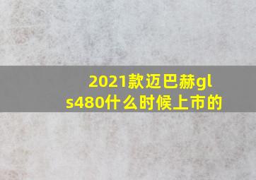 2021款迈巴赫gls480什么时候上市的