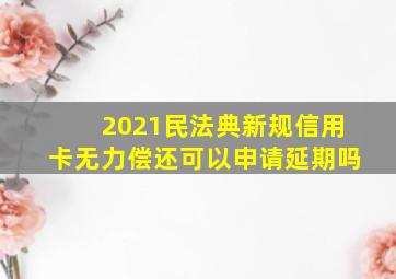 2021民法典新规信用卡无力偿还可以申请延期吗