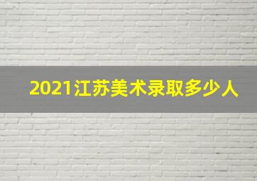 2021江苏美术录取多少人