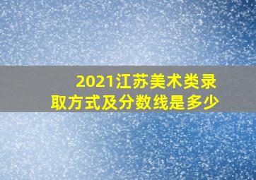 2021江苏美术类录取方式及分数线是多少