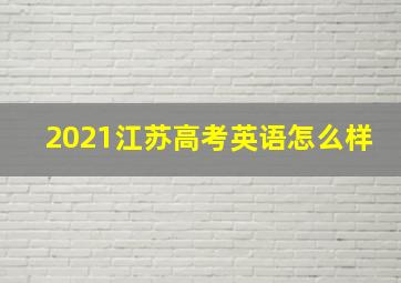 2021江苏高考英语怎么样