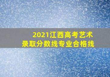 2021江西高考艺术录取分数线专业合格线