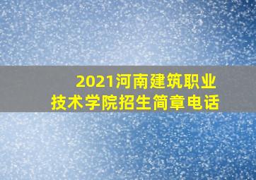 2021河南建筑职业技术学院招生简章电话