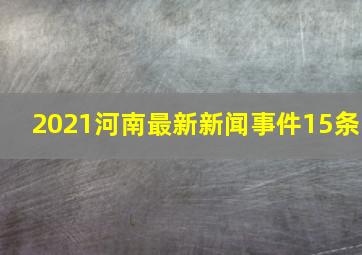 2021河南最新新闻事件15条