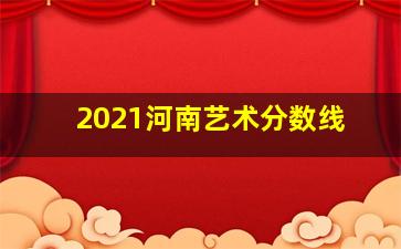 2021河南艺术分数线